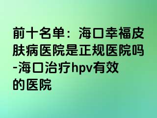 前十名单：海口幸福皮肤病医院是正规医院吗-海口治疗hpv有效的医院