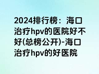 2024排行榜：海口治疗hpv的医院好不好(总榜公开)-海口治疗hpv的好医院