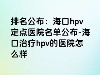 排名公布：海口hpv定点医院名单公布-海口治疗hpv的医院怎么样