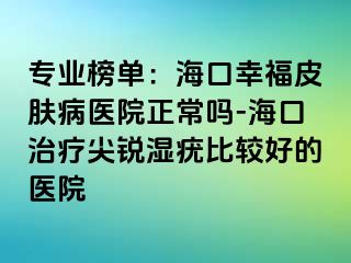 专业榜单：海口幸福皮肤病医院正常吗-海口治疗尖锐湿疣比较好的医院