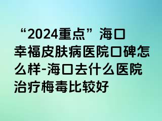 “2024重点”海口幸福皮肤病医院口碑怎么样-海口去什么医院治疗梅毒比较好