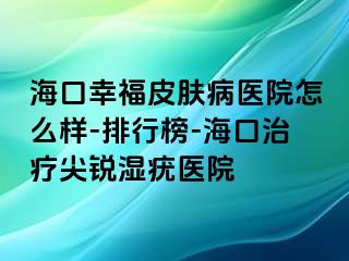 海口幸福皮肤病医院怎么样-排行榜-海口治疗尖锐湿疣医院