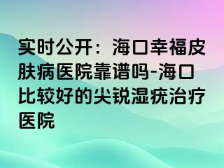 实时公开：海口幸福皮肤病医院靠谱吗-海口比较好的尖锐湿疣治疗医院