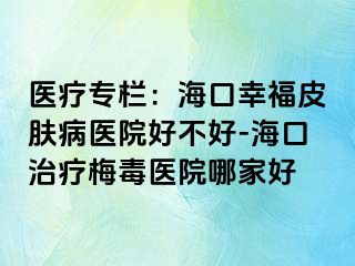 医疗专栏：海口幸福皮肤病医院好不好-海口治疗梅毒医院哪家好