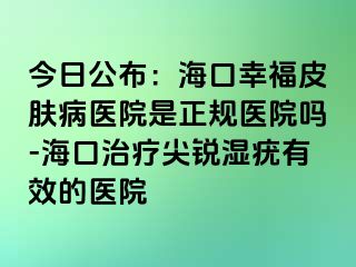 今日公布：海口幸福皮肤病医院是正规医院吗-海口治疗尖锐湿疣有效的医院