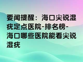 要闻提醒：海口尖锐湿疣定点医院-排名榜-海口哪些医院能看尖锐湿疣