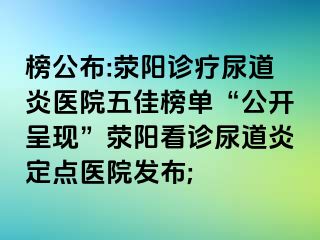 榜公布:荥阳诊疗尿道炎医院五佳榜单“公开呈现”荥阳看诊尿道炎定点医院发布;