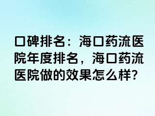 口碑排名：海口药流医院年度排名，海口药流医院做的效果怎么样?