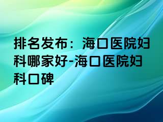 排名发布：海口医院妇科哪家好-海口医院妇科口碑