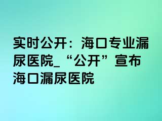 实时公开：海口专业漏尿医院_“公开”宣布海口漏尿医院