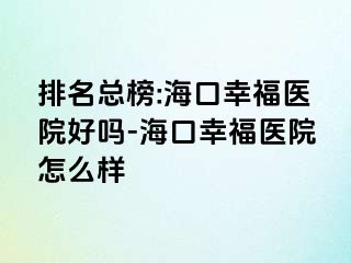 排名总榜:海口幸福医院好吗-海口幸福医院怎么样