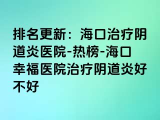 排名更新：海口治疗阴道炎医院-热榜-海口幸福医院治疗阴道炎好不好