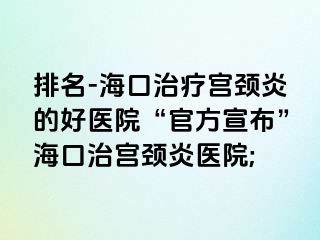 排名-海口治疗宫颈炎的好医院“官方宣布”海口治宫颈炎医院;