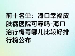 前十名单：海口幸福皮肤病医院可靠吗-海口治疗梅毒哪儿比较好排行榜公布