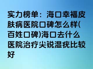 实力榜单：海口幸福皮肤病医院口碑怎么样(百姓口碑)海口去什么医院治疗尖锐湿疣比较好