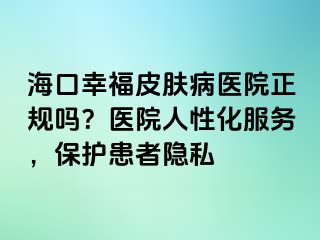 海口幸福皮肤病医院正规吗？医院人性化服务，保护患者隐私