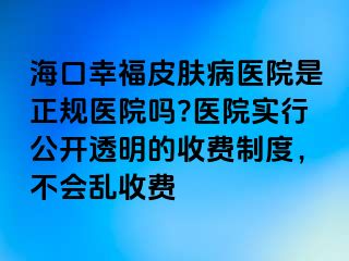 海口幸福皮肤病医院是正规医院吗?医院实行公开透明的收费制度，不会乱收费