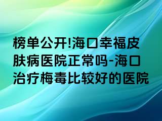 榜单公开!海口幸福皮肤病医院正常吗-海口治疗梅毒比较好的医院