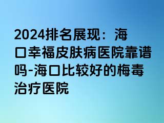 2024排名展现：海口幸福皮肤病医院靠谱吗-海口比较好的梅毒治疗医院