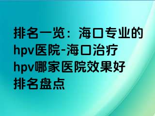 排名一览：海口专业的hpv医院-海口治疗hpv哪家医院效果好排名盘点