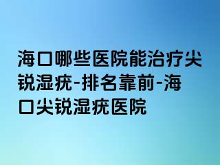 海口哪些医院能治疗尖锐湿疣-排名靠前-海口尖锐湿疣医院