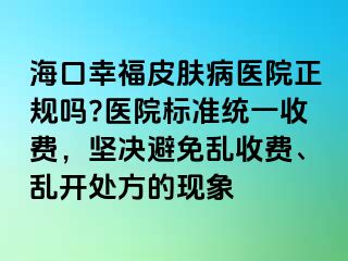 海口幸福皮肤病医院正规吗?医院标准统一收费，坚决避免乱收费、乱开处方的现象