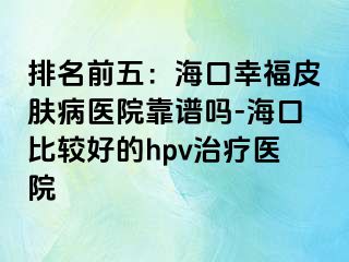 排名前五：海口幸福皮肤病医院靠谱吗-海口比较好的hpv治疗医院