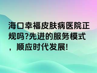 海口幸福皮肤病医院正规吗?先进的服务模式，顺应时代发展!