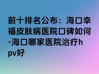 前十排名公布：海口幸福皮肤病医院口碑如何-海口哪家医院治疗hpv好