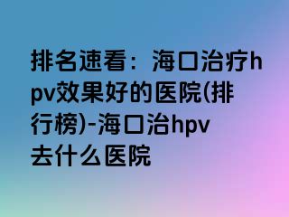 排名速看：海口治疗hpv效果好的医院(排行榜)-海口治hpv去什么医院