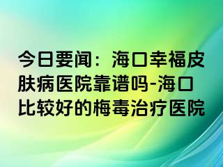 今日要闻：海口幸福皮肤病医院靠谱吗-海口比较好的梅毒治疗医院