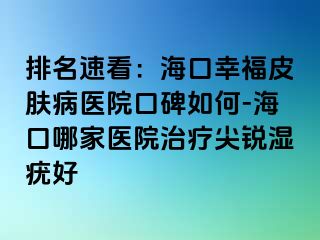 排名速看：海口幸福皮肤病医院口碑如何-海口哪家医院治疗尖锐湿疣好