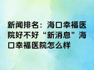 新闻排名：海口幸福医院好不好“新消息”海口幸福医院怎么样