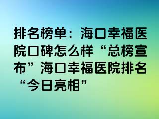 排名榜单：海口幸福医院口碑怎么样“总榜宣布”海口幸福医院排名“今日亮相”