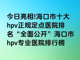 今日亮相!海口市十大hpv正规定点医院排名“全面公开”海口市hpv专业医院排行榜