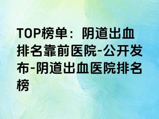 TOP榜单：阴道出血排名靠前医院-公开发布-阴道出血医院排名榜