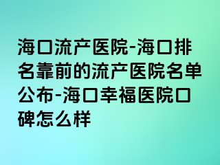 海口流产医院-海口排名靠前的流产医院名单公布-海口幸福医院口碑怎么样