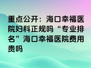 重点公开：海口幸福医院妇科正规吗“专业排名”海口幸福医院费用贵吗