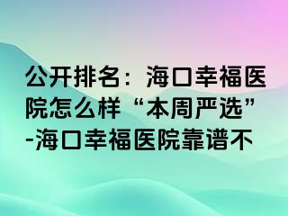 公开排名：海口幸福医院怎么样“本周严选”-海口幸福医院靠谱不