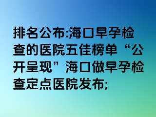 排名公布:海口早孕检查的医院五佳榜单“公开呈现”海口做早孕检查定点医院发布;