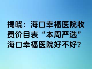 揭晓：海口幸福医院收费价目表“本周严选”海口幸福医院好不好?