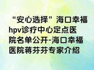 “安心选择”海口幸福hpv诊疗中心定点医院名单公开-海口幸福医院蒋芬芬专家介绍