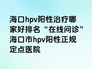 海口hpv阳性治疗哪家好排名“在线问诊”海口市hpv阳性正规定点医院