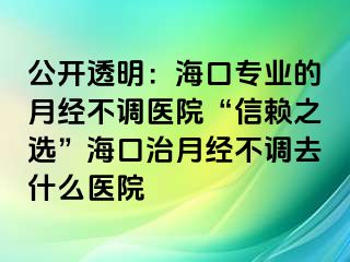 公开透明：海口专业的月经不调医院“信赖之选”海口治月经不调去什么医院