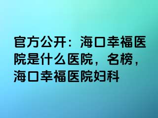 官方公开：海口幸福医院是什么医院，名榜，海口幸福医院妇科