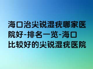 海口治尖锐湿疣哪家医院好-排名一览-海口比较好的尖锐湿疣医院