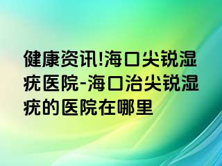 健康资讯!海口尖锐湿疣医院-海口治尖锐湿疣的医院在哪里