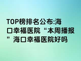 TOP榜排名公布:海口幸福医院“本周播报”海口幸福医院好吗