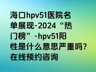 海口hpv51医院名单展现-2024“热门榜”-hpv51阳性是什么意思严重吗?在线预约咨询