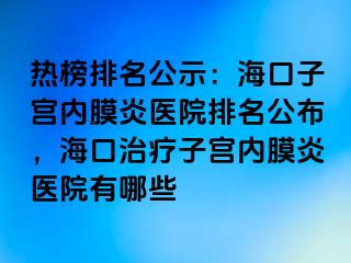 热榜排名公示：海口子宫内膜炎医院排名公布，海口治疗子宫内膜炎医院有哪些